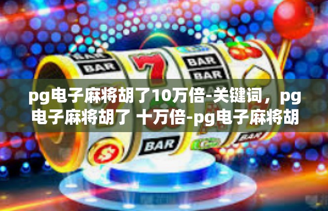 pg电子麻将胡了10万倍-关键词，pg电子麻将胡了 十万倍-pg电子麻将胡了10万倍