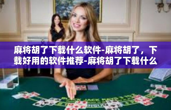 麻将胡了下载什么软件-麻将胡了，下载好用的软件推荐-麻将胡了下载什么软件