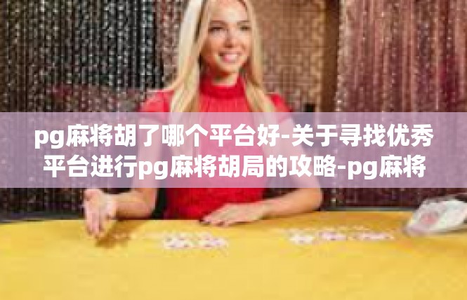 pg麻将胡了哪个平台好-关于寻找优秀平台进行pg麻将胡局的攻略-pg麻将胡了哪个平台好