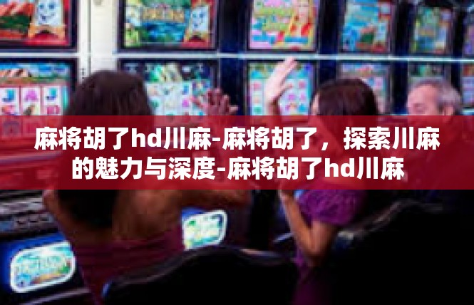 麻将胡了hd川麻-麻将胡了，探索川麻的魅力与深度-麻将胡了hd川麻