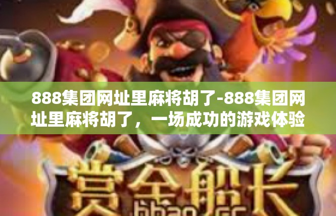888集团网址里麻将胡了-888集团网址里麻将胡了，一场成功的游戏体验-888集团网址里麻将胡了