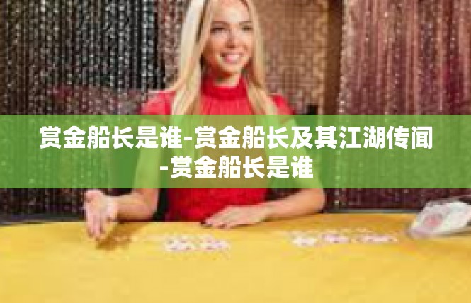 赏金船长是谁-赏金船长及其江湖传闻-赏金船长是谁