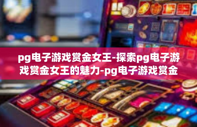 pg电子游戏赏金女王-探索pg电子游戏赏金女王的魅力-pg电子游戏赏金女王