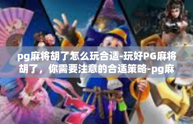 pg麻将胡了怎么玩合适-玩好PG麻将胡了，你需要注意的合适策略-pg麻将胡了怎么玩合适