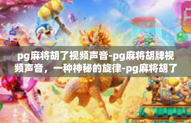 pg麻将胡了视频声音-pg麻将胡牌视频声音，一种神秘的旋律-pg麻将胡了视频声音