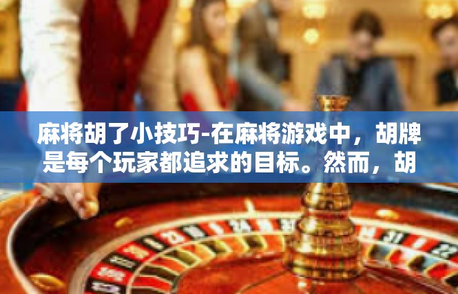 麻将胡了小技巧-在麻将游戏中，胡牌是每个玩家都追求的目标。然而，胡牌并不是一蹴而就的，需要一些小技巧来帮助你更好地把握机会。以下是一些关于如何胡牌的小技巧，麻将胡了小技巧
