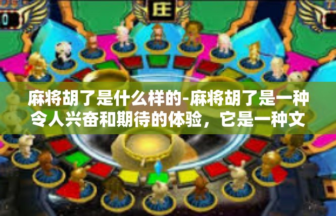 麻将胡了是什么样的-麻将胡了是一种令人兴奋和期待的体验，它是一种文化娱乐活动，让人们享受着牌技和策略的较量。当麻将胡了，意味着玩家成功地完成了手中的牌局，获得了胜利。麻将胡了是什么样的