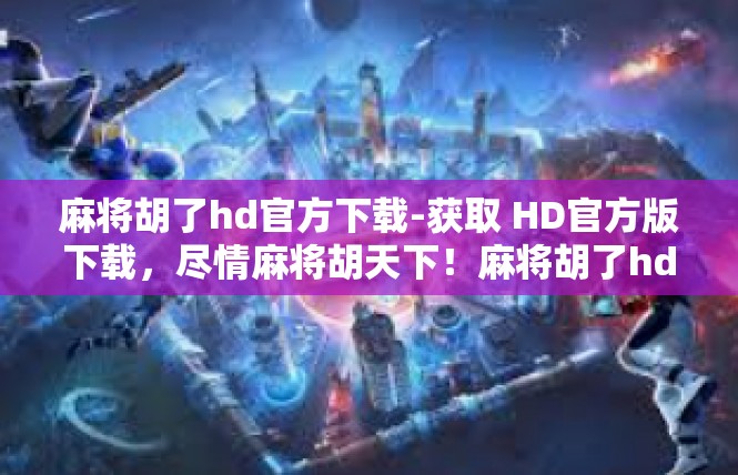 麻将胡了hd官方下载-获取 HD官方版下载，尽情麻将胡天下！麻将胡了hd官方下载