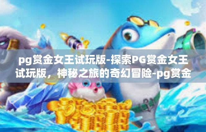 pg赏金女王试玩版-探索PG赏金女王试玩版，神秘之旅的奇幻冒险-pg赏金女王试玩版