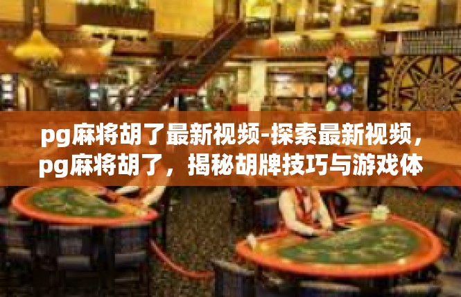 pg麻将胡了最新视频-探索最新视频，pg麻将胡了，揭秘胡牌技巧与游戏体验-pg麻将胡了最新视频
