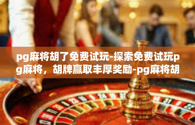 pg麻将胡了免费试玩-探索免费试玩pg麻将，胡牌赢取丰厚奖励-pg麻将胡了免费试玩