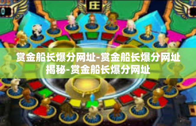 赏金船长爆分网址-赏金船长爆分网址揭秘-赏金船长爆分网址