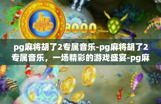 pg麻将胡了2专属音乐-pg麻将胡了2专属音乐，一场精彩的游戏盛宴-pg麻将胡了2专属音乐