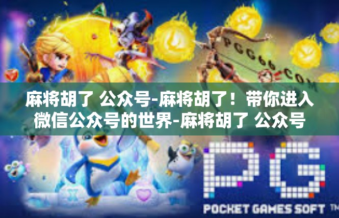 麻将胡了 公众号-麻将胡了！带你进入微信公众号的世界-麻将胡了 公众号