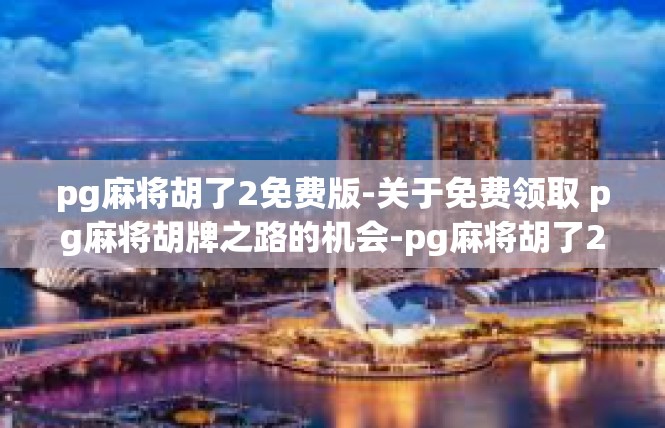 pg麻将胡了2免费版-关于免费领取 pg麻将胡牌之路的机会-pg麻将胡了2免费版