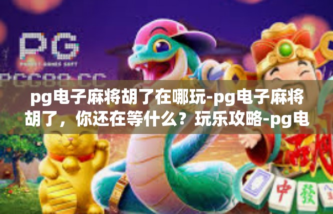 pg电子麻将胡了在哪玩-pg电子麻将胡了，你还在等什么？玩乐攻略-pg电子麻将胡了在哪玩