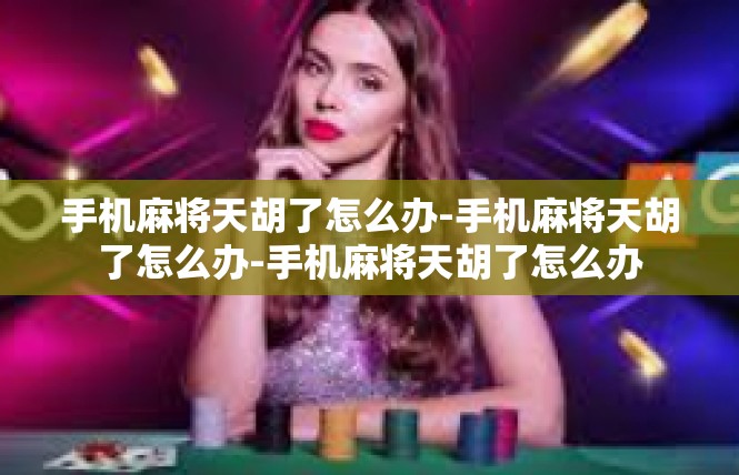 手机麻将天胡了怎么办-手机麻将天胡了怎么办-手机麻将天胡了怎么办