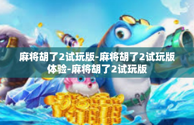 麻将胡了2试玩版-麻将胡了2试玩版体验-麻将胡了2试玩版