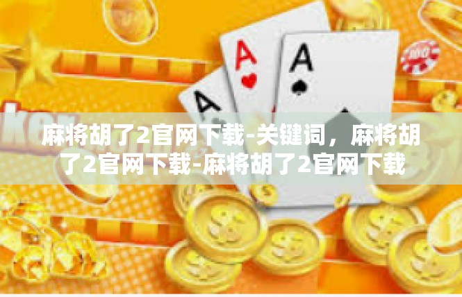麻将胡了2官网下载-关键词，麻将胡了2官网下载-麻将胡了2官网下载