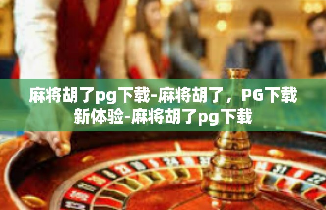 麻将胡了pg下载-麻将胡了，PG下载新体验-麻将胡了pg下载