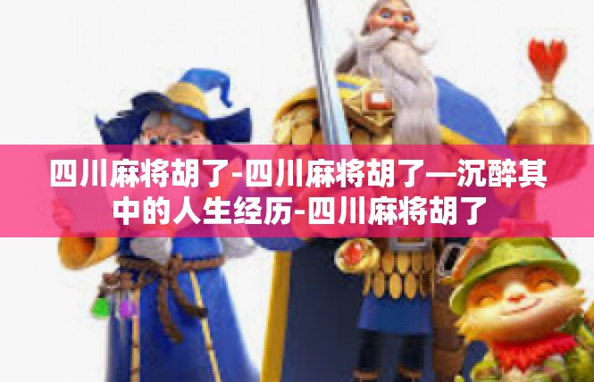 四川麻将胡了-四川麻将胡了—沉醉其中的人生经历-四川麻将胡了