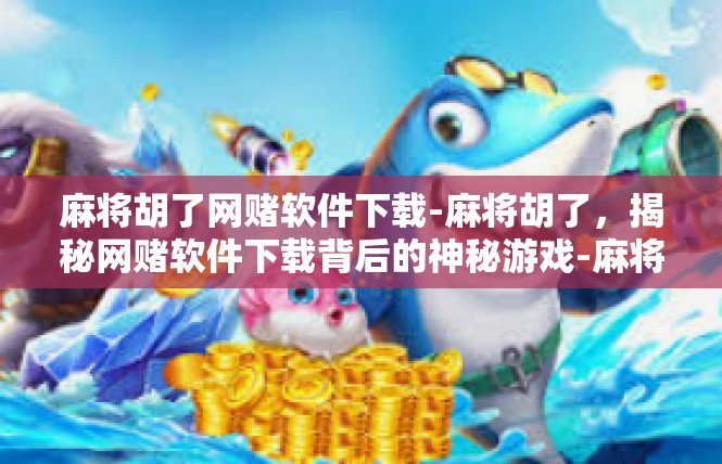 麻将胡了网赌软件下载-麻将胡了，揭秘网赌软件下载背后的神秘游戏-麻将胡了网赌软件下载