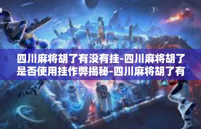 四川麻将胡了有没有挂-四川麻将胡了是否使用挂作弊揭秘-四川麻将胡了有没有挂