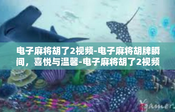 电子麻将胡了2视频-电子麻将胡牌瞬间，喜悦与温馨-电子麻将胡了2视频