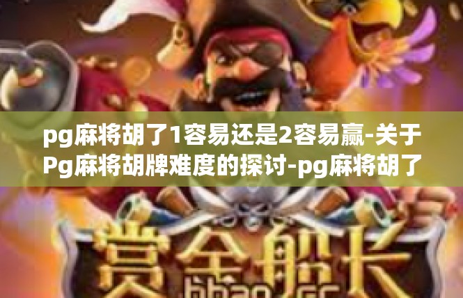 pg麻将胡了1容易还是2容易赢-关于Pg麻将胡牌难度的探讨-pg麻将胡了1容易还是2容易赢