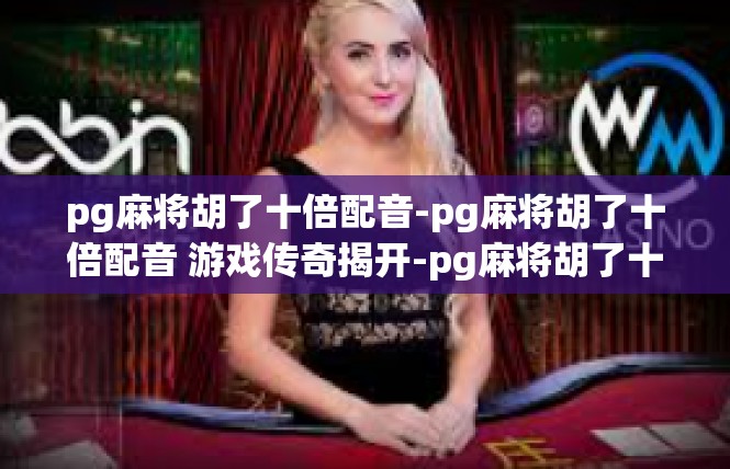 pg麻将胡了十倍配音-pg麻将胡了十倍配音 游戏传奇揭开-pg麻将胡了十倍配音