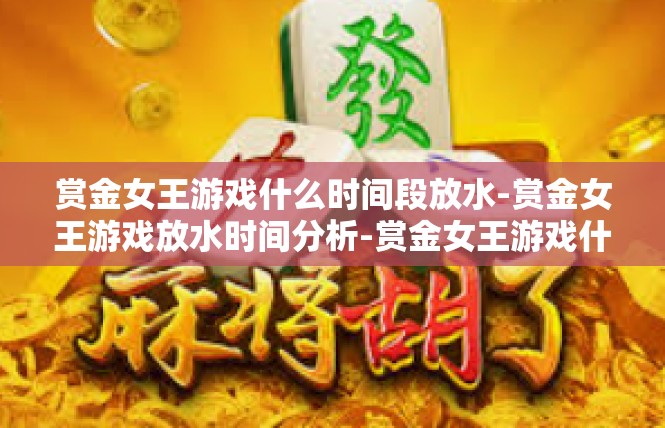 赏金女王游戏什么时间段放水-赏金女王游戏放水时间分析-赏金女王游戏什么时间段放水