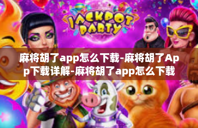 麻将胡了app怎么下载-麻将胡了App下载详解-麻将胡了app怎么下载