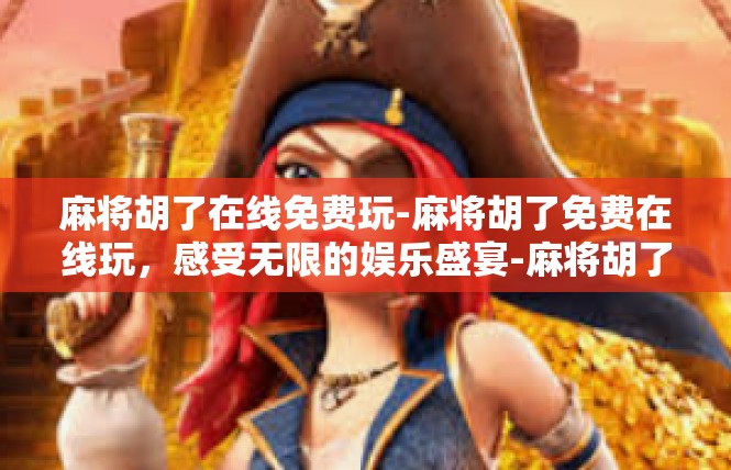 麻将胡了在线免费玩-麻将胡了免费在线玩，感受无限的娱乐盛宴-麻将胡了在线免费玩