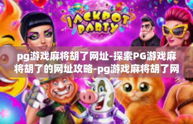 pg游戏麻将胡了网址-探索PG游戏麻将胡了的网址攻略-pg游戏麻将胡了网址