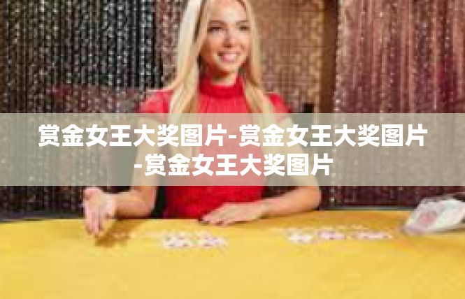 赏金女王大奖图片-赏金女王大奖图片-赏金女王大奖图片
