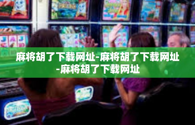 麻将胡了下载网址-麻将胡了下载网址-麻将胡了下载网址