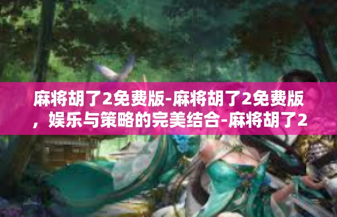 麻将胡了2免费版-麻将胡了2免费版，娱乐与策略的完美结合-麻将胡了2免费版