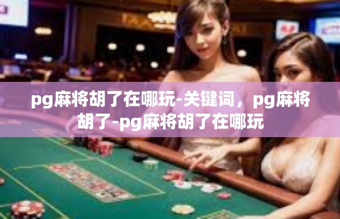 pg麻将胡了在哪玩-关键词，pg麻将胡了-pg麻将胡了在哪玩