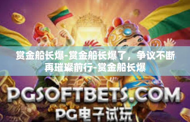 赏金船长爆-赏金船长爆了，争议不断再璀璨前行-赏金船长爆