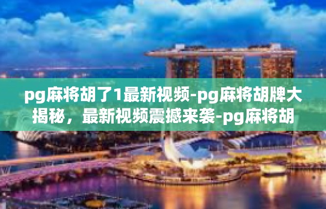pg麻将胡了1最新视频-pg麻将胡牌大揭秘，最新视频震撼来袭-pg麻将胡了1最新视频