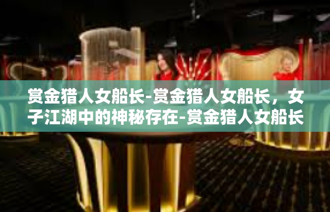 赏金猎人女船长-赏金猎人女船长，女子江湖中的神秘存在-赏金猎人女船长