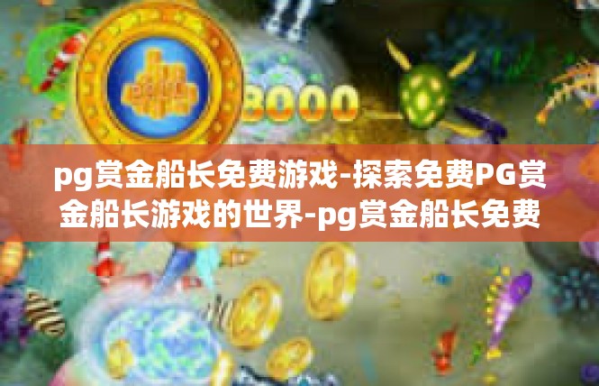 pg赏金船长免费游戏-探索免费PG赏金船长游戏的世界-pg赏金船长免费游戏