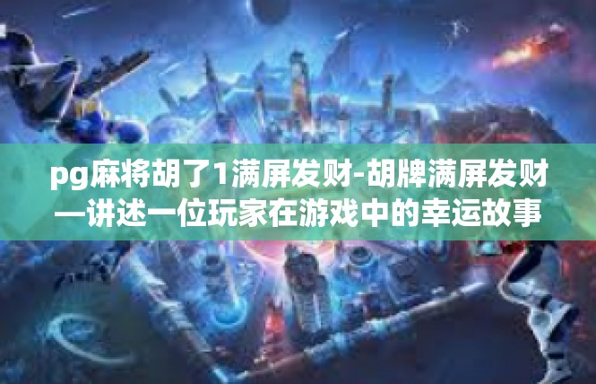 pg麻将胡了1满屏发财-胡牌满屏发财—讲述一位玩家在游戏中的幸运故事-pg麻将胡了1满屏发财