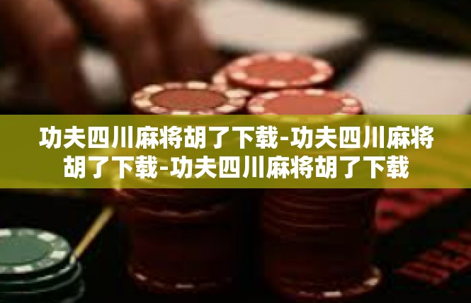 功夫四川麻将胡了下载-功夫四川麻将胡了下载-功夫四川麻将胡了下载
