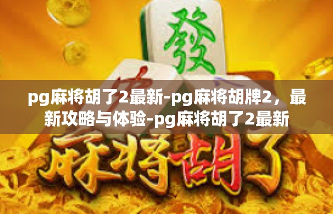 pg麻将胡了2最新-pg麻将胡牌2，最新攻略与体验-pg麻将胡了2最新