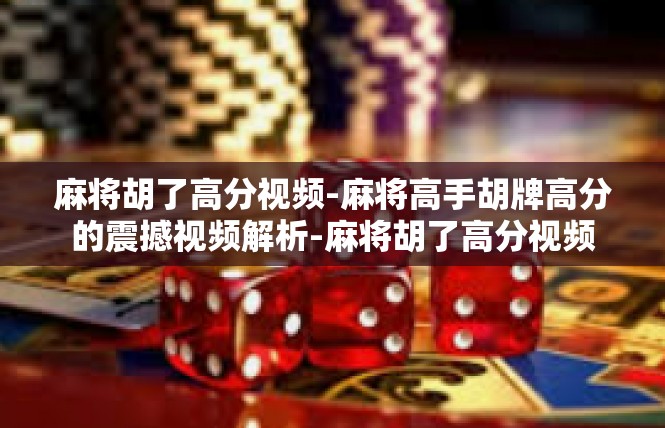 麻将胡了高分视频-麻将高手胡牌高分的震撼视频解析-麻将胡了高分视频