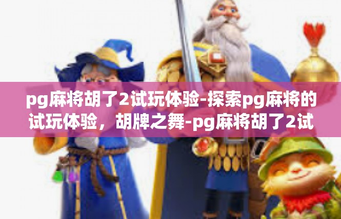 pg麻将胡了2试玩体验-探索pg麻将的试玩体验，胡牌之舞-pg麻将胡了2试玩体验