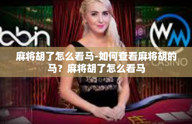 麻将胡了怎么看马-如何查看麻将胡的马？麻将胡了怎么看马