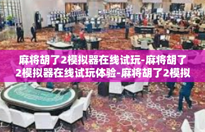 麻将胡了2模拟器在线试玩-麻将胡了2模拟器在线试玩体验-麻将胡了2模拟器在线试玩