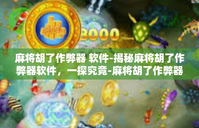 麻将胡了作弊器 软件-揭秘麻将胡了作弊器软件，一探究竟-麻将胡了作弊器 软件